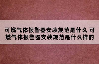 可燃气体报警器安装规范是什么 可燃气体报警器安装规范是什么样的